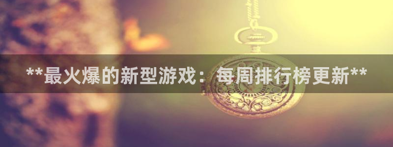 顺盈娱乐官网首页入口网站：**最火爆的新型游戏：每周排行榜更新**