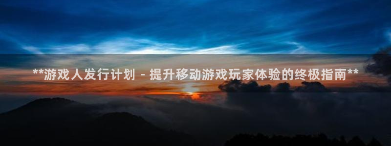 顺盈平台主管：**游戏人发行计划 - 提升移动游戏玩家体验的终极指南**