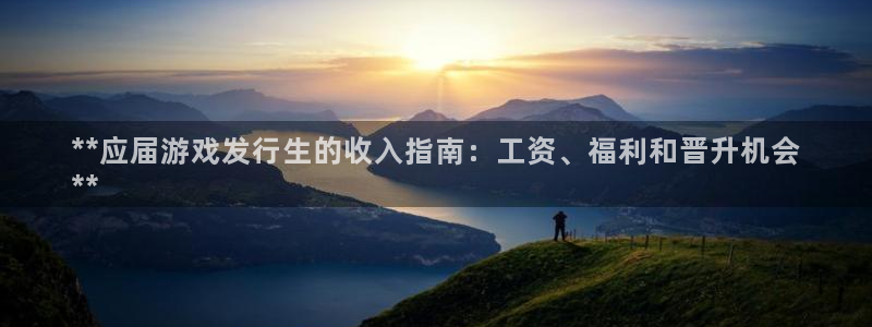 顺盈娱乐龙虎和平台：**应届游戏发行生的收入指南：工资、福利和晋升机会
**