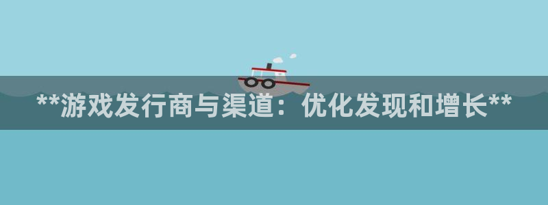 顺盈娱乐登录平台：**游戏发行商与渠道：优化发现和增长**
