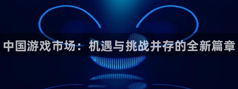 顺盈娱乐登录平台是什么平台啊：中国游戏市场：机遇与挑战并存的全新篇章