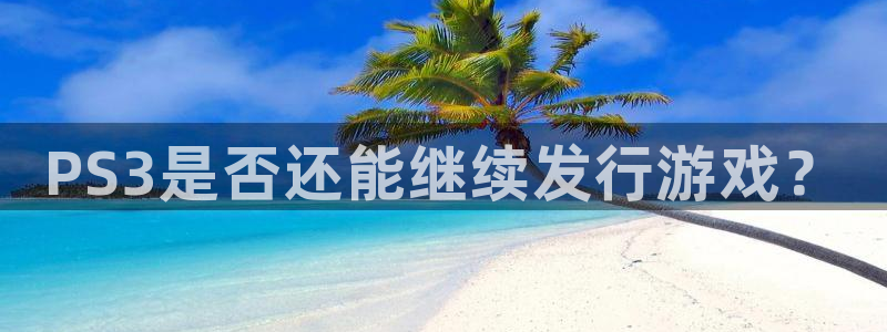 顺盈平台注册地址在哪：PS3是否还能继续发行游戏？