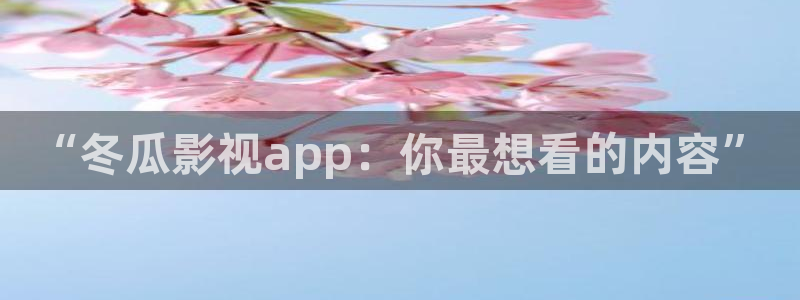 伊人春色影院：“冬瓜影视app：你最想看的内容”
